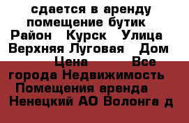 сдается в аренду помещение бутик › Район ­ Курск › Улица ­ Верхняя Луговая › Дом ­ 13 › Цена ­ 500 - Все города Недвижимость » Помещения аренда   . Ненецкий АО,Волонга д.